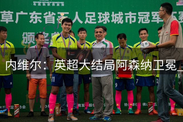 内维尔：英超大结局阿森纳卫冕 首次首轮后如此确信